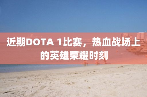 近期DOTA 1比赛，热血战场上的英雄荣耀时刻