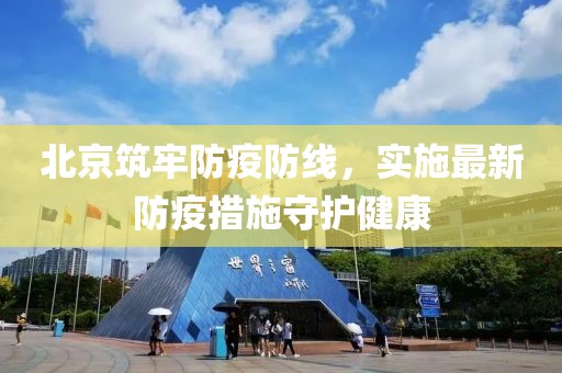 北京筑牢防疫防线，实施最新防疫措施守护健康