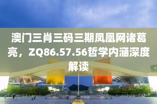 澳门三肖三码三期凤凰网诸葛亮，ZQ86.57.56哲学内涵深度解读