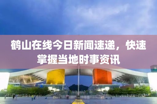 鹤山在线今日新闻速递，快速掌握当地时事资讯