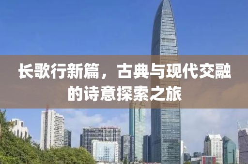 长歌行新篇，古典与现代交融的诗意探索之旅