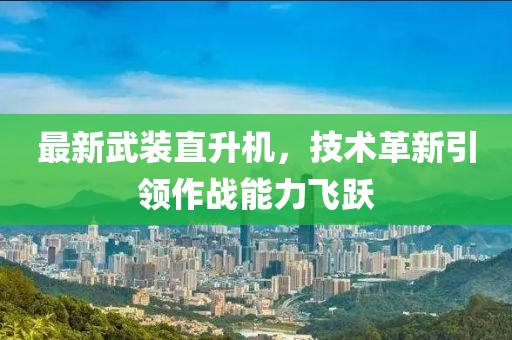 最新武装直升机，技术革新引领作战能力飞跃
