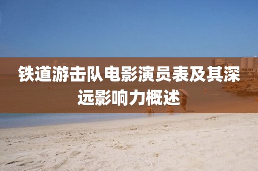 铁道游击队电影演员表及其深远影响力概述