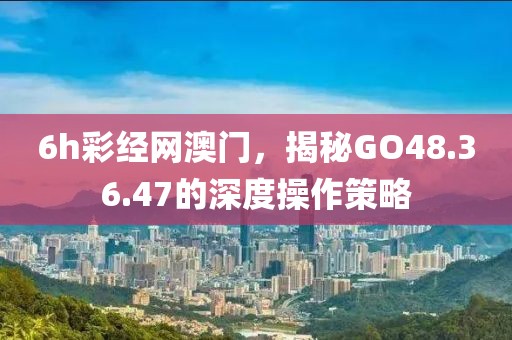 6h彩经网澳门，揭秘GO48.36.47的深度操作策略