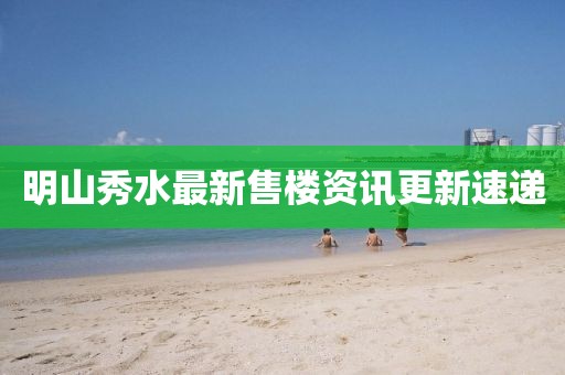 明山秀水最新售楼资讯更新速递