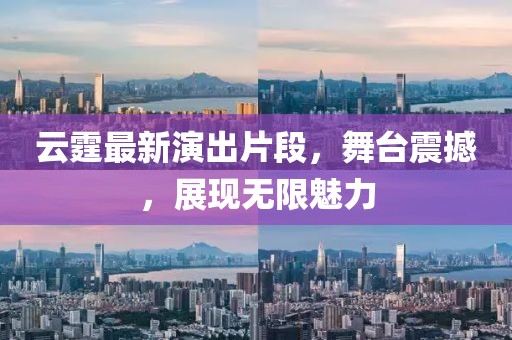 云霆最新演出片段，舞台震撼，展现无限魅力