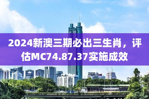 2024新澳三期必出三生肖，评估MC74.87.37实施成效