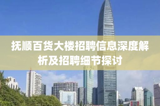 抚顺百货大楼招聘信息深度解析及招聘细节探讨