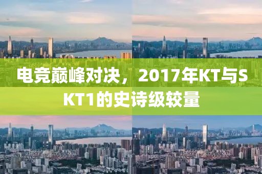电竞巅峰对决，2017年KT与SKT1的史诗级较量