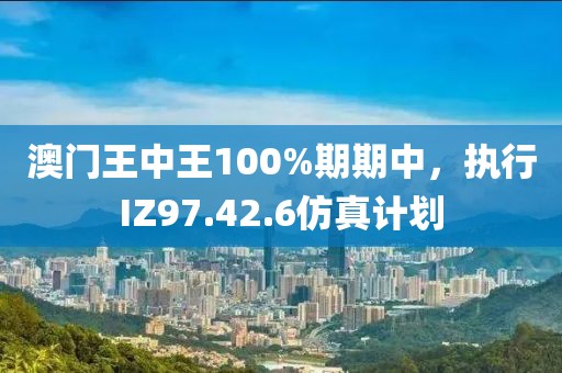 澳门王中王100%期期中，执行IZ97.42.6仿真计划