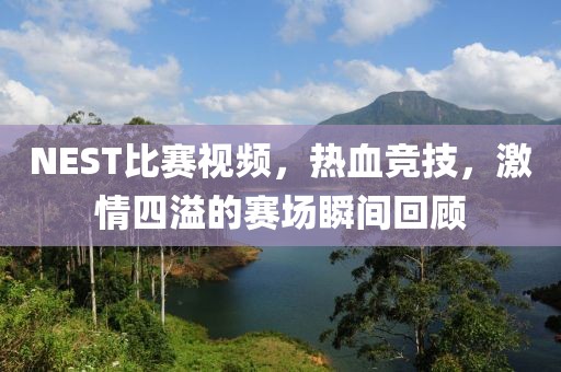 NEST比赛视频，热血竞技，激情四溢的赛场瞬间回顾