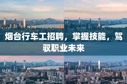 烟台行车工招聘，掌握技能，驾驭职业未来