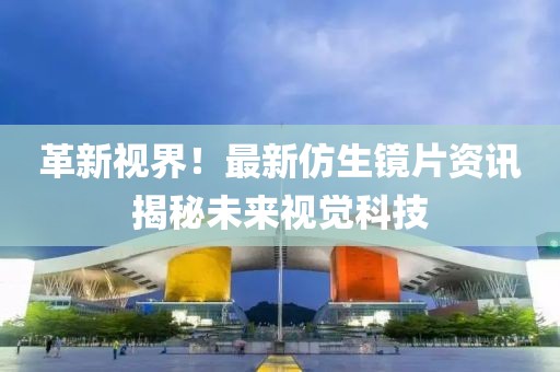 革新视界！最新仿生镜片资讯揭秘未来视觉科技