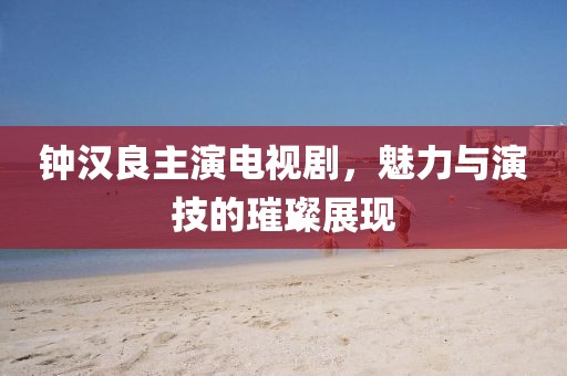钟汉良主演电视剧，魅力与演技的璀璨展现