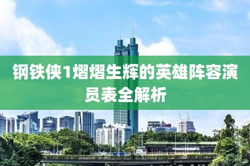 钢铁侠1熠熠生辉的英雄阵容演员表全解析