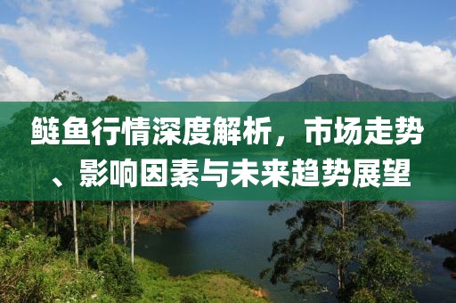 鲢鱼行情深度解析，市场走势、影响因素与未来趋势展望