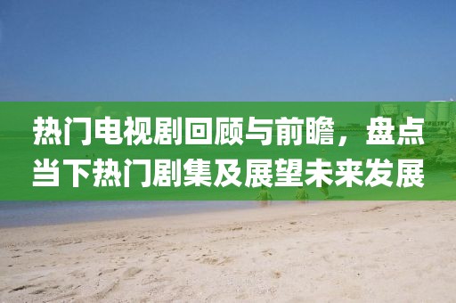 热门电视剧回顾与前瞻，盘点当下热门剧集及展望未来发展