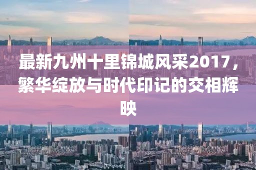 最新九州十里锦城风采2017，繁华绽放与时代印记的交相辉映