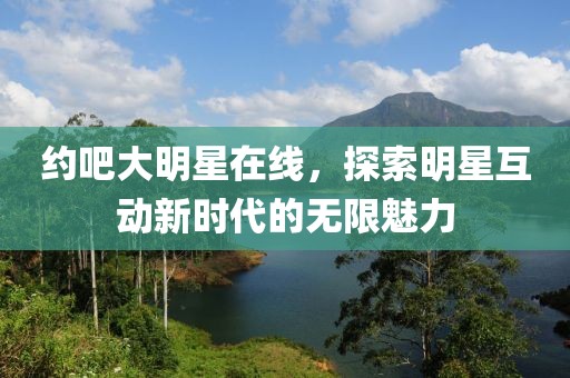 约吧大明星在线，探索明星互动新时代的无限魅力