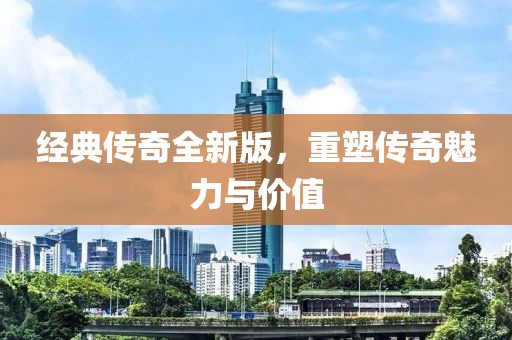 经典传奇全新版，重塑传奇魅力与价值