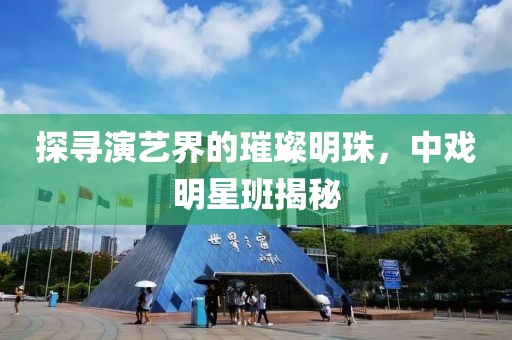 探寻演艺界的璀璨明珠，中戏明星班揭秘