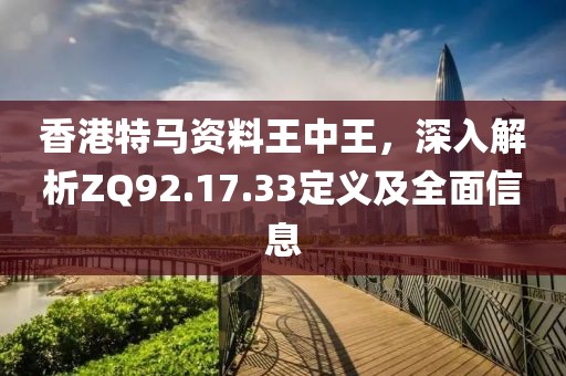 香港特马资料王中王，深入解析ZQ92.17.33定义及全面信息