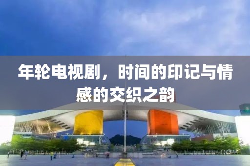 年轮电视剧，时间的印记与情感的交织之韵