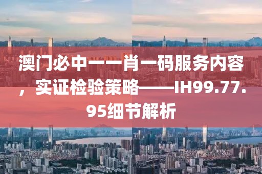 澳门必中一一肖一码服务内容，实证检验策略——IH99.77.95细节解析