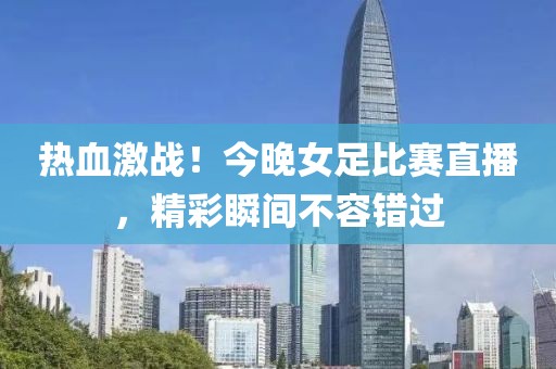 热血激战！今晚女足比赛直播，精彩瞬间不容错过