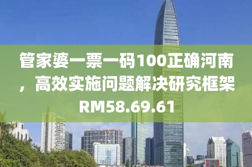 管家婆一票一码100正确河南，高效实施问题解决研究框架RM58.69.61