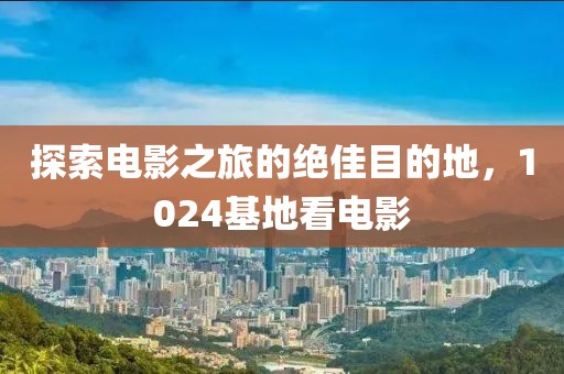探索电影之旅的绝佳目的地，1024基地看电影