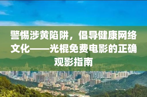警惕涉黄陷阱，倡导健康网络文化——光棍免费电影的正确观影指南