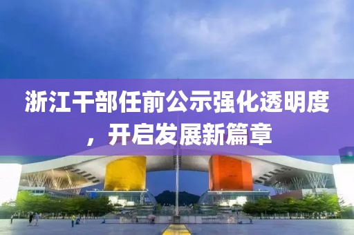 浙江干部任前公示强化透明度，开启发展新篇章