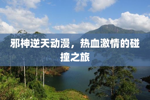 邪神逆天动漫，热血激情的碰撞之旅