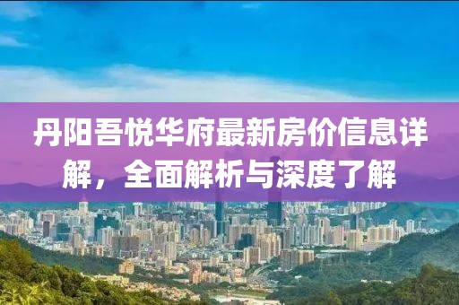 丹阳吾悦华府最新房价信息详解，全面解析与深度了解