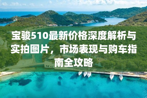 宝骏510最新价格深度解析与实拍图片，市场表现与购车指南全攻略