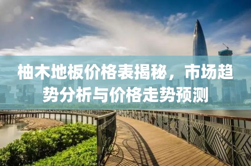 柚木地板价格表揭秘，市场趋势分析与价格走势预测