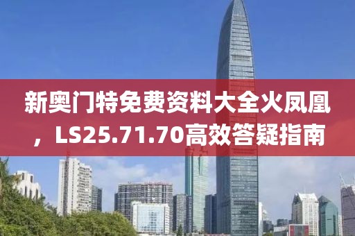 新奥门特免费资料大全火凤凰，LS25.71.70高效答疑指南