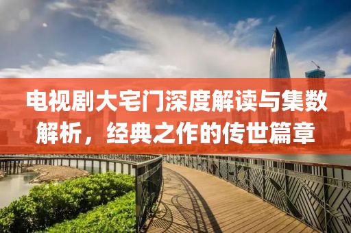 电视剧大宅门深度解读与集数解析，经典之作的传世篇章
