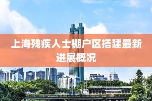 上海残疾人士棚户区搭建最新进展概况