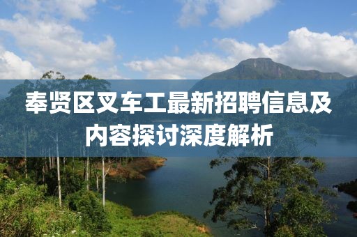 奉贤区叉车工最新招聘信息及内容探讨深度解析