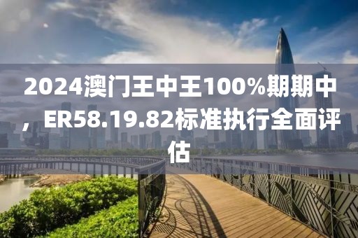 2024澳门王中王100%期期中，ER58.19.82标准执行全面评估