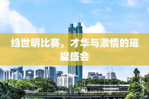 绉世明比赛，才华与激情的璀璨盛会