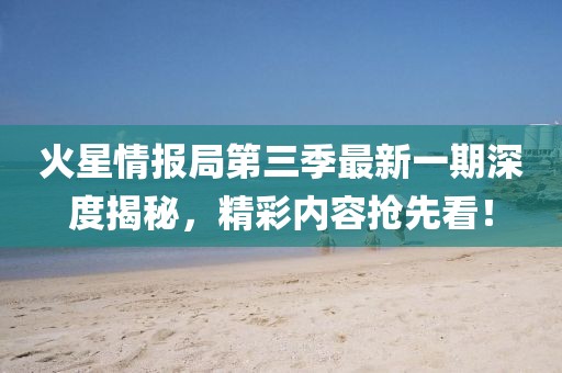 火星情报局第三季最新一期深度揭秘，精彩内容抢先看！
