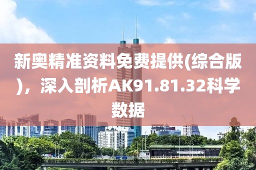 新奥精准资料免费提供(综合版)，深入剖析AK91.81.32科学数据