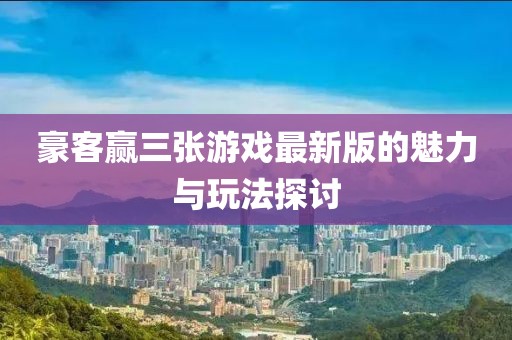 豪客赢三张游戏最新版的魅力与玩法探讨