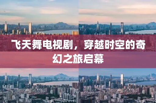 飞天舞电视剧，穿越时空的奇幻之旅启幕