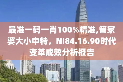 最准一码一肖100%精准,管家婆大小中特，NI84.16.90时代变革成效分析报告