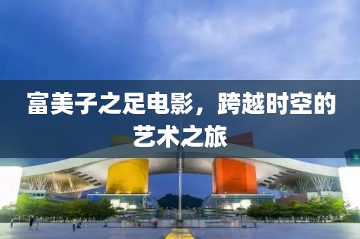 富美子之足电影，跨越时空的艺术之旅