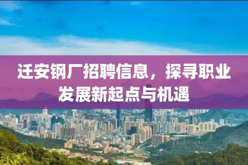 迁安钢厂招聘信息，探寻职业发展新起点与机遇